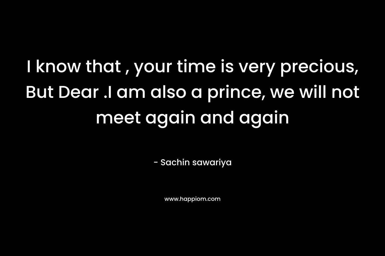 I know that , your time is very precious, But Dear .I am also a prince, we will not meet again and again – Sachin sawariya