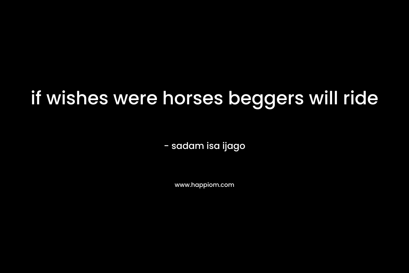 if wishes were horses beggers will ride – sadam isa ijago