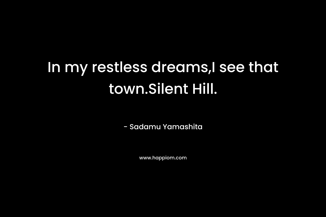 In my restless dreams,I see that town.Silent Hill. – Sadamu Yamashita