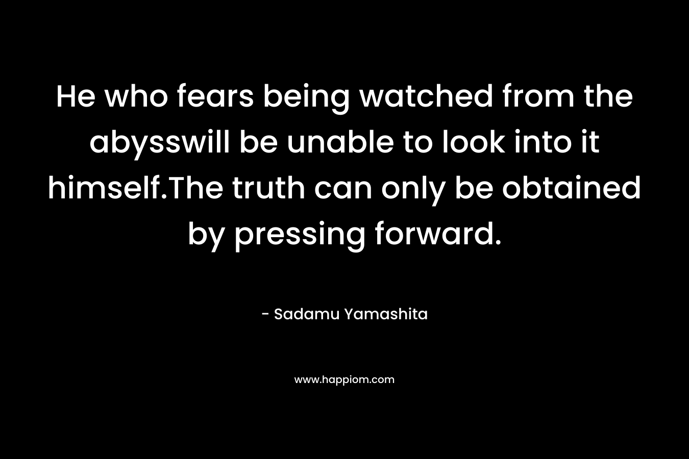He who fears being watched from the abysswill be unable to look into it himself.The truth can only be obtained by pressing forward.