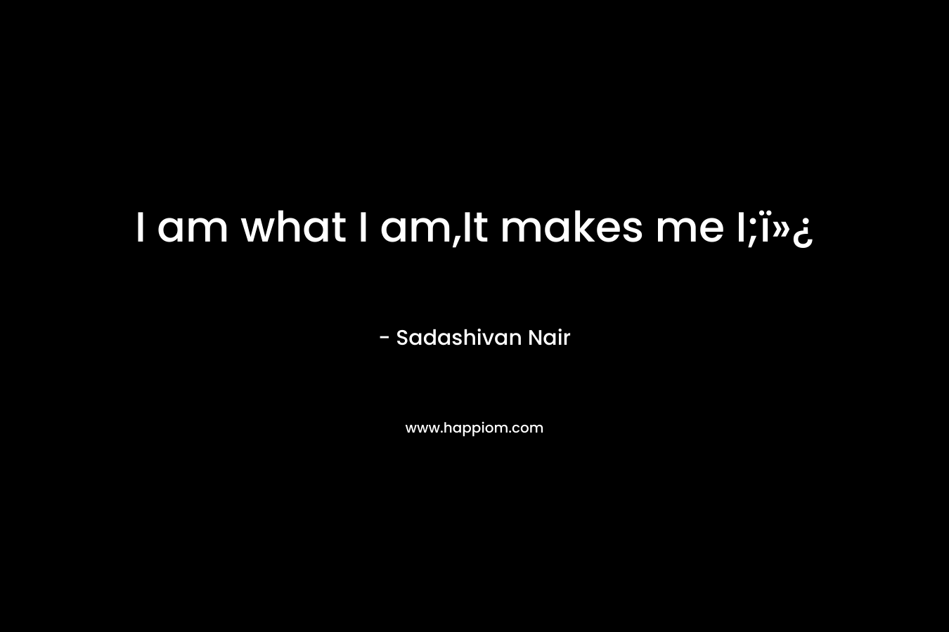 I am what I am,It makes me I;ï»¿ – Sadashivan Nair