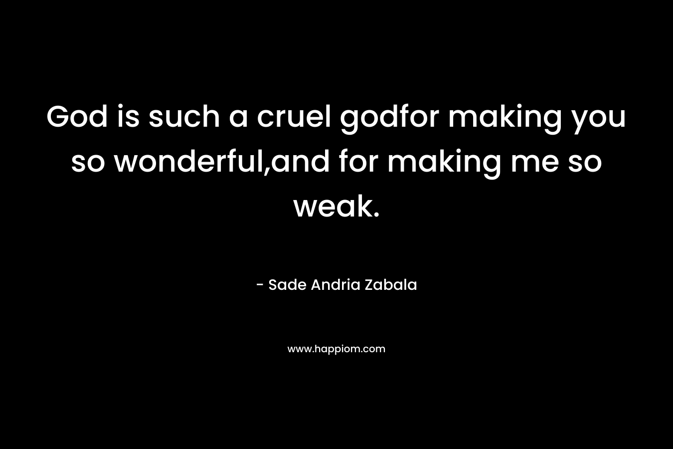 God is such a cruel godfor making you so wonderful,and for making me so weak. – Sade Andria Zabala