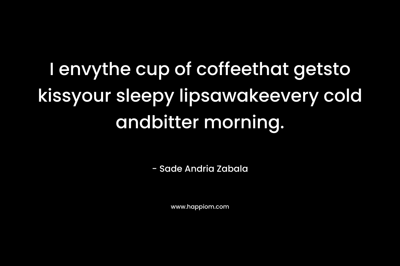 I envythe cup of coffeethat getsto kissyour sleepy lipsawakeevery cold andbitter morning. – Sade Andria Zabala