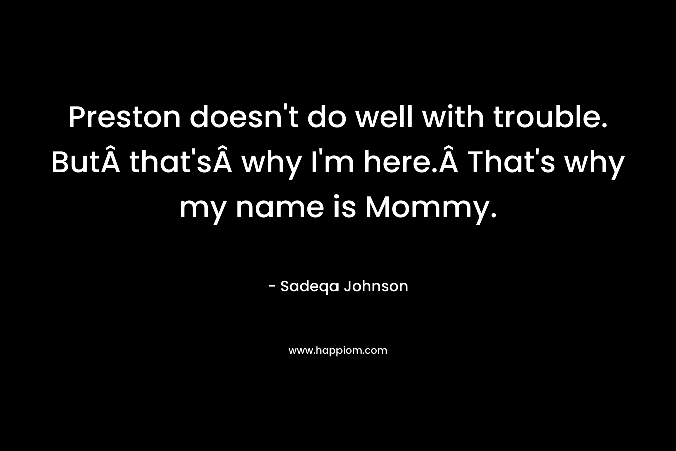 Preston doesn’t do well with trouble. ButÂ that’sÂ why I’m here.Â That’s why my name is Mommy. – Sadeqa Johnson