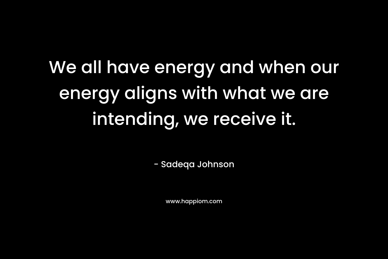 We all have energy and when our energy aligns with what we are intending, we receive it.