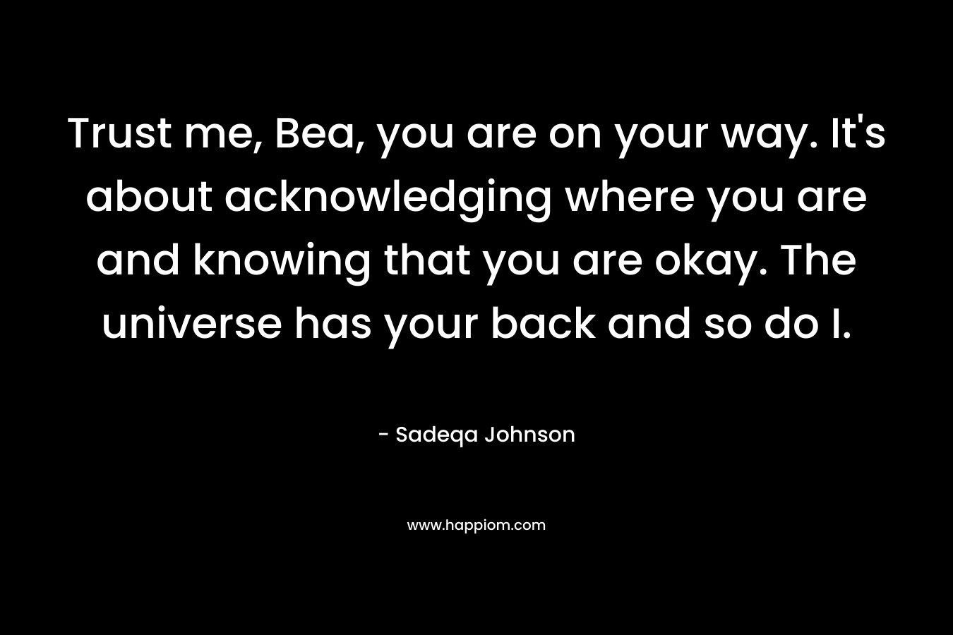 Trust me, Bea, you are on your way. It’s about acknowledging where you are and knowing that you are okay. The universe has your back and so do I. – Sadeqa Johnson