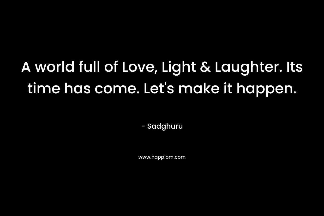 A world full of Love, Light & Laughter. Its time has come. Let's make it happen.