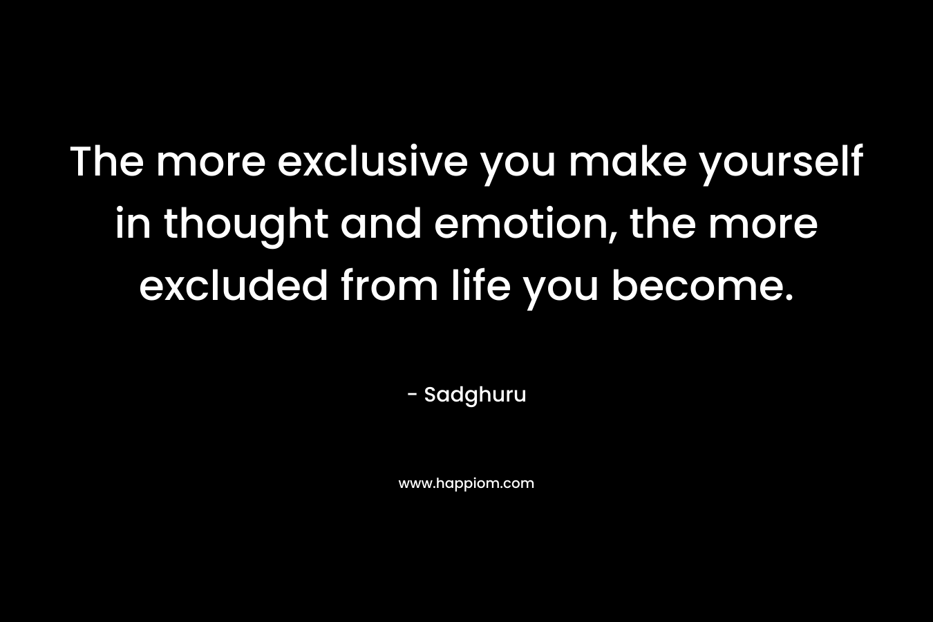 The more exclusive you make yourself in thought and emotion, the more excluded from life you become.