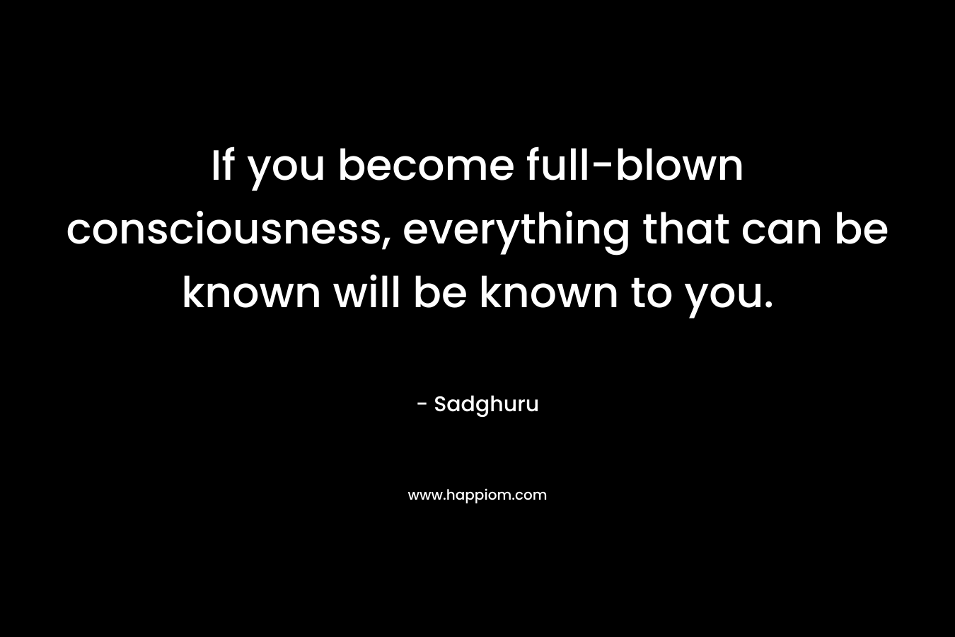 If you become full-blown consciousness, everything that can be known will be known to you.