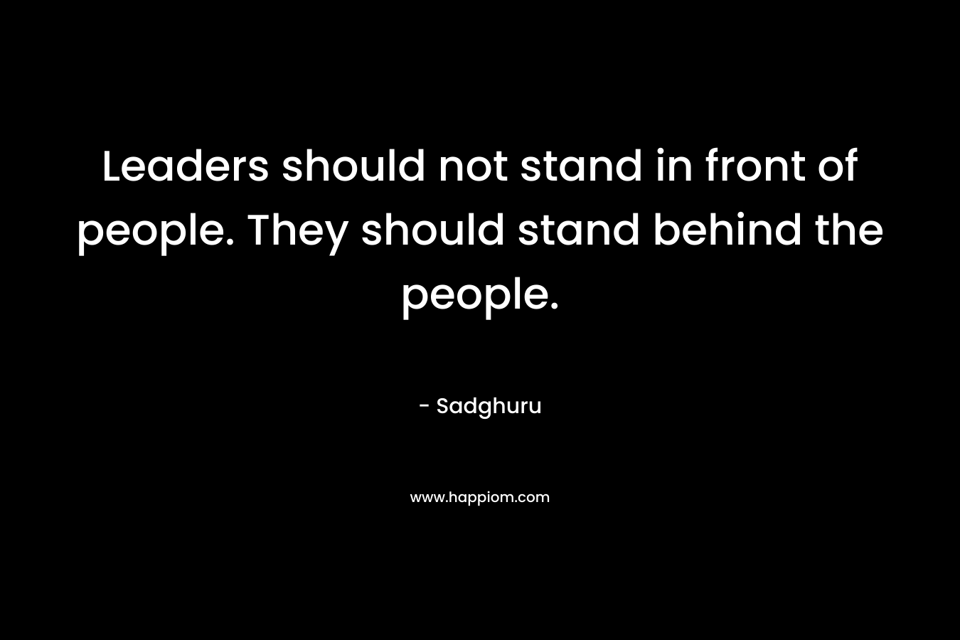 Leaders should not stand in front of people. They should stand behind the people.