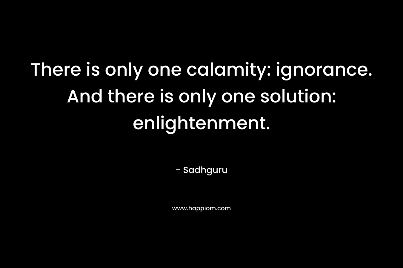 There is only one calamity: ignorance. And there is only one solution: enlightenment. – Sadhguru