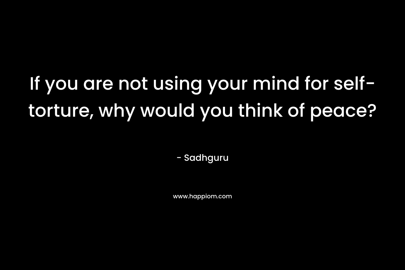 If you are not using your mind for self-torture, why would you think of peace?