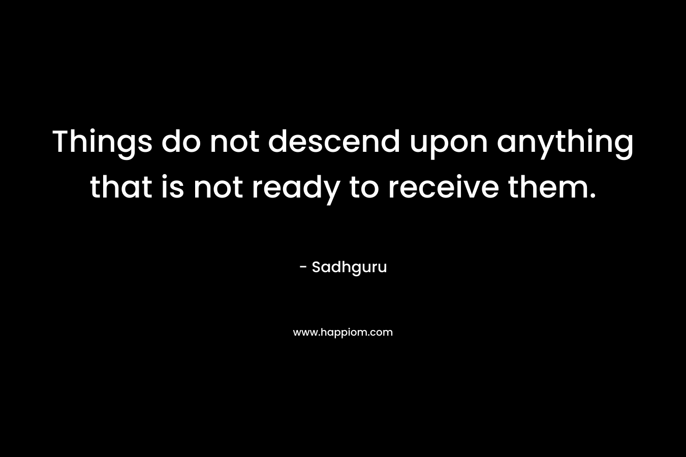 Things do not descend upon anything that is not ready to receive them.