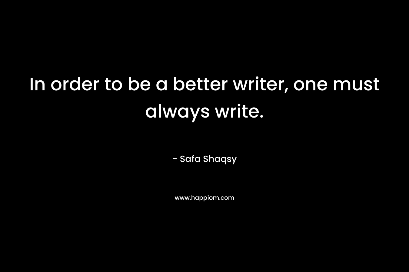 In order to be a better writer, one must always write. – Safa Shaqsy