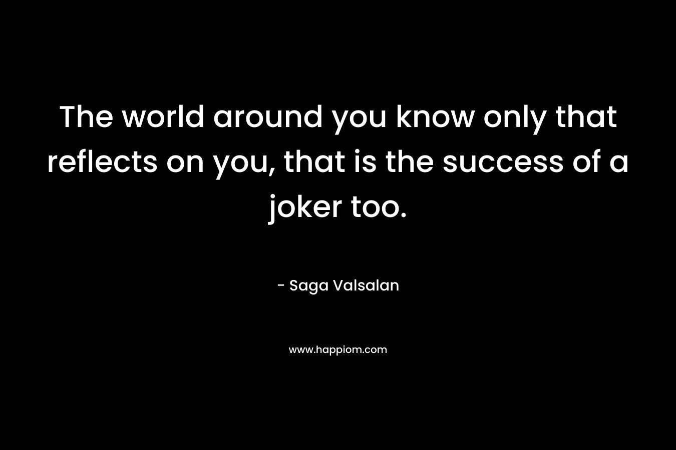 The world around you know only that reflects on you, that is the success of a joker too. – Saga Valsalan