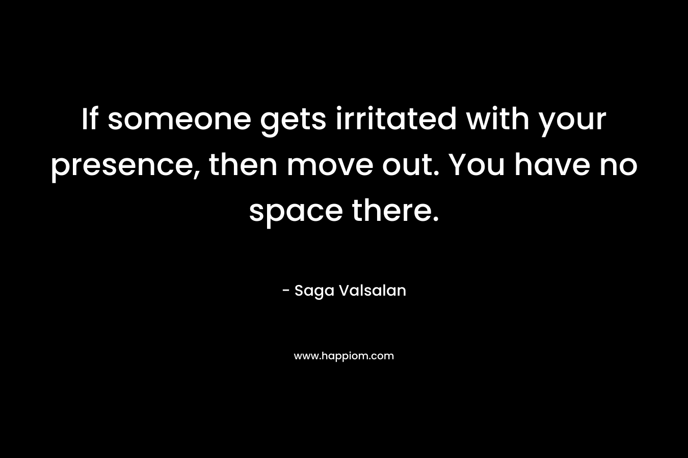 If someone gets irritated with your presence, then move out. You have no space there. – Saga Valsalan