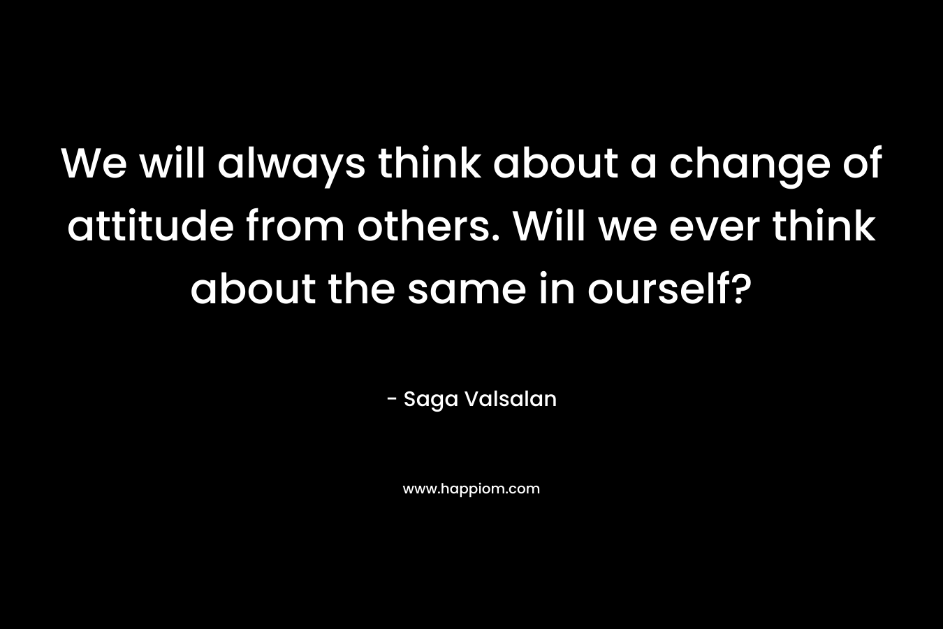 We will always think about a change of attitude from others. Will we ever think about the same in ourself? – Saga Valsalan