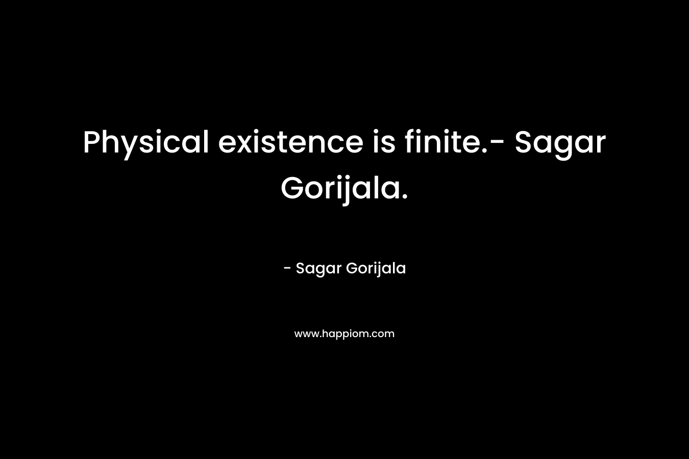 Physical existence is finite.- Sagar Gorijala.