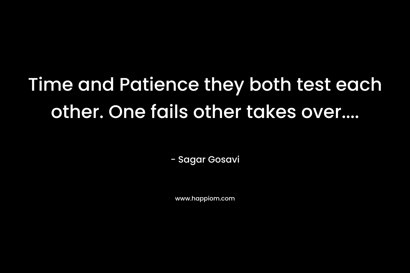 Time and Patience they both test each other. One fails other takes over…. – Sagar Gosavi