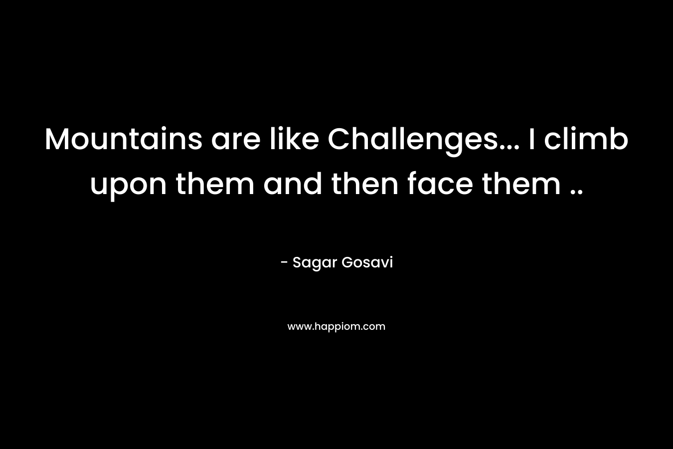 Mountains are like Challenges… I climb upon them and then face them .. – Sagar Gosavi