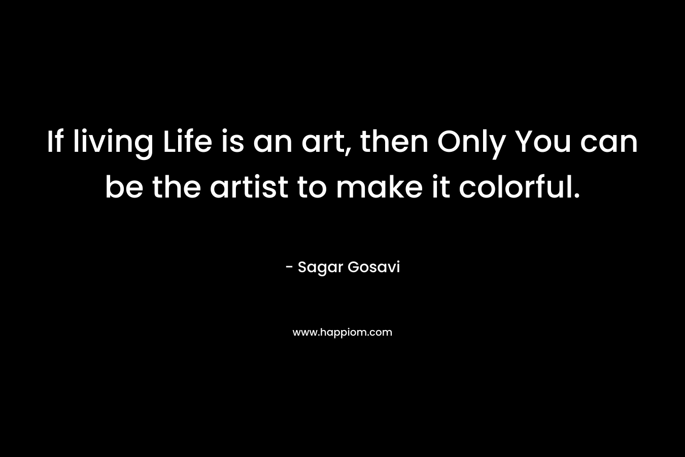 If living Life is an art, then Only You can be the artist to make it colorful.