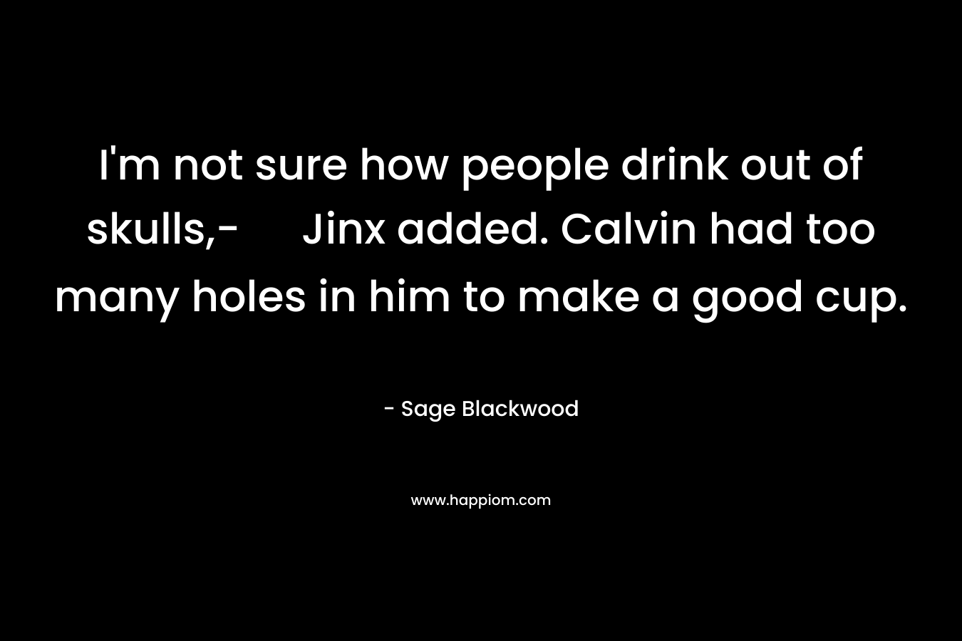 I’m not sure how people drink out of skulls,- Jinx added. Calvin had too many holes in him to make a good cup. – Sage Blackwood