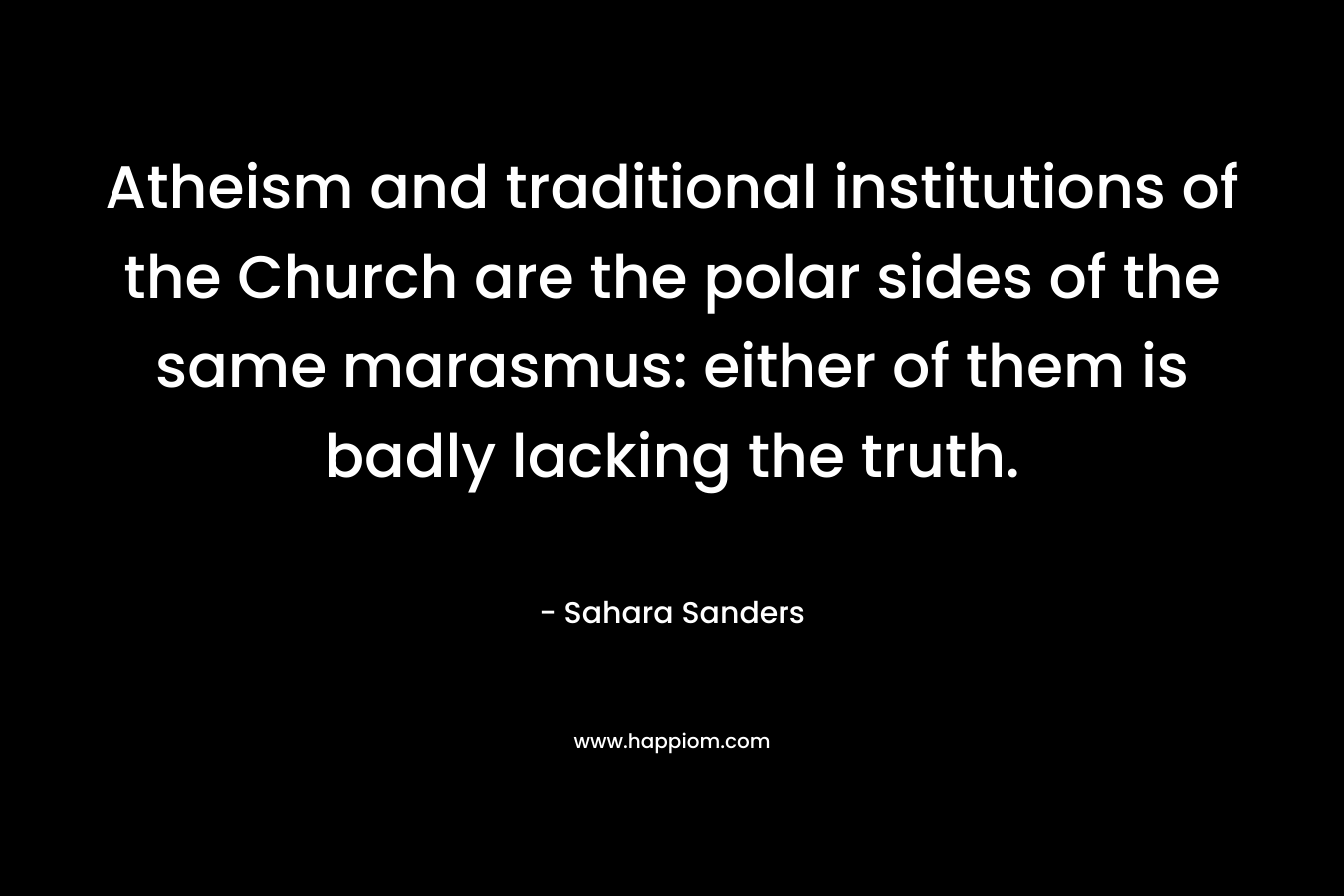 Atheism and traditional institutions of the Church are the polar sides of the same marasmus: either of them is badly lacking the truth. – Sahara Sanders