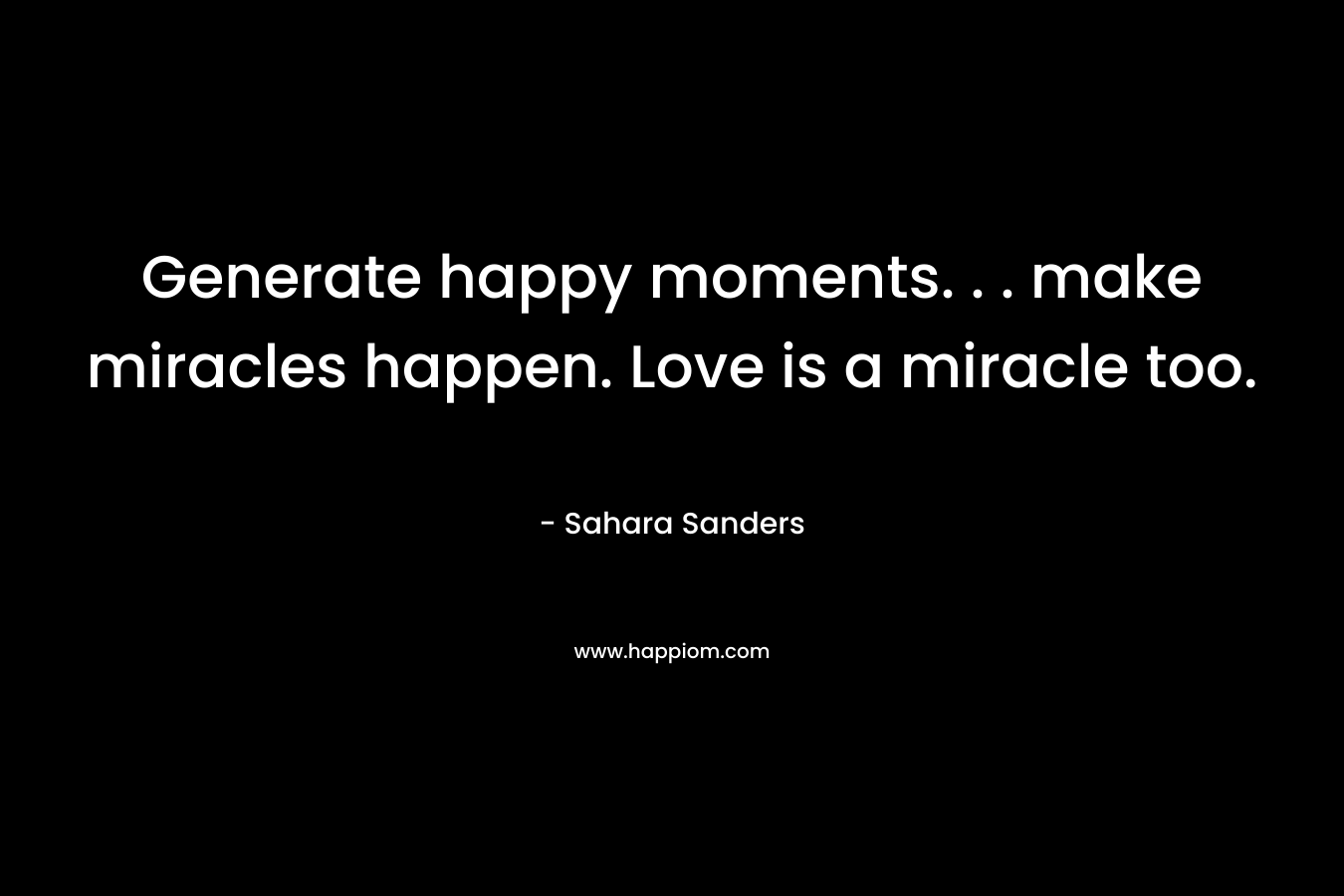 Generate happy moments. . . make miracles happen. Love is a miracle too. – Sahara Sanders