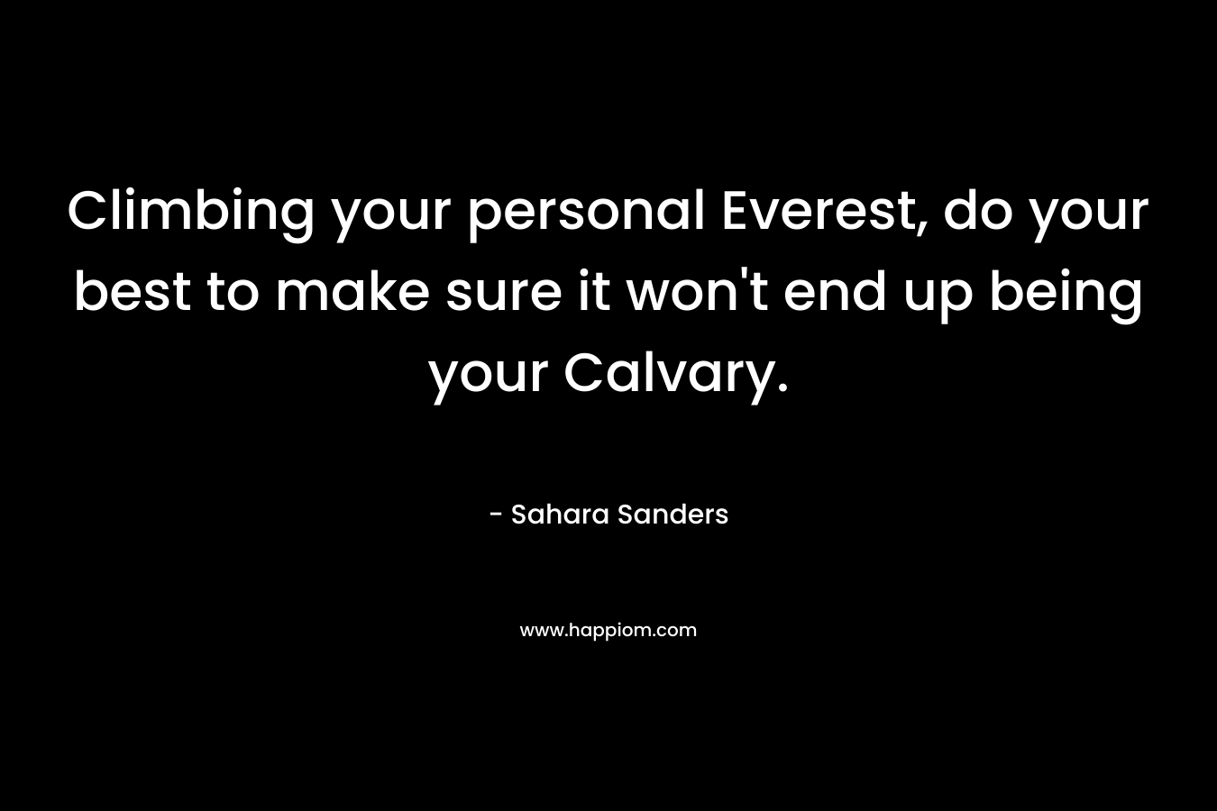 Climbing your personal Everest, do your best to make sure it won’t end up being your Calvary. – Sahara Sanders