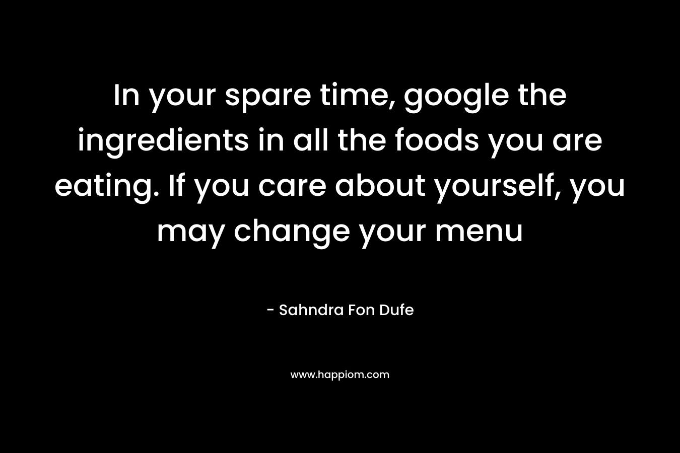 In your spare time, google the ingredients in all the foods you are eating. If you care about yourself, you may change your menu – Sahndra Fon Dufe