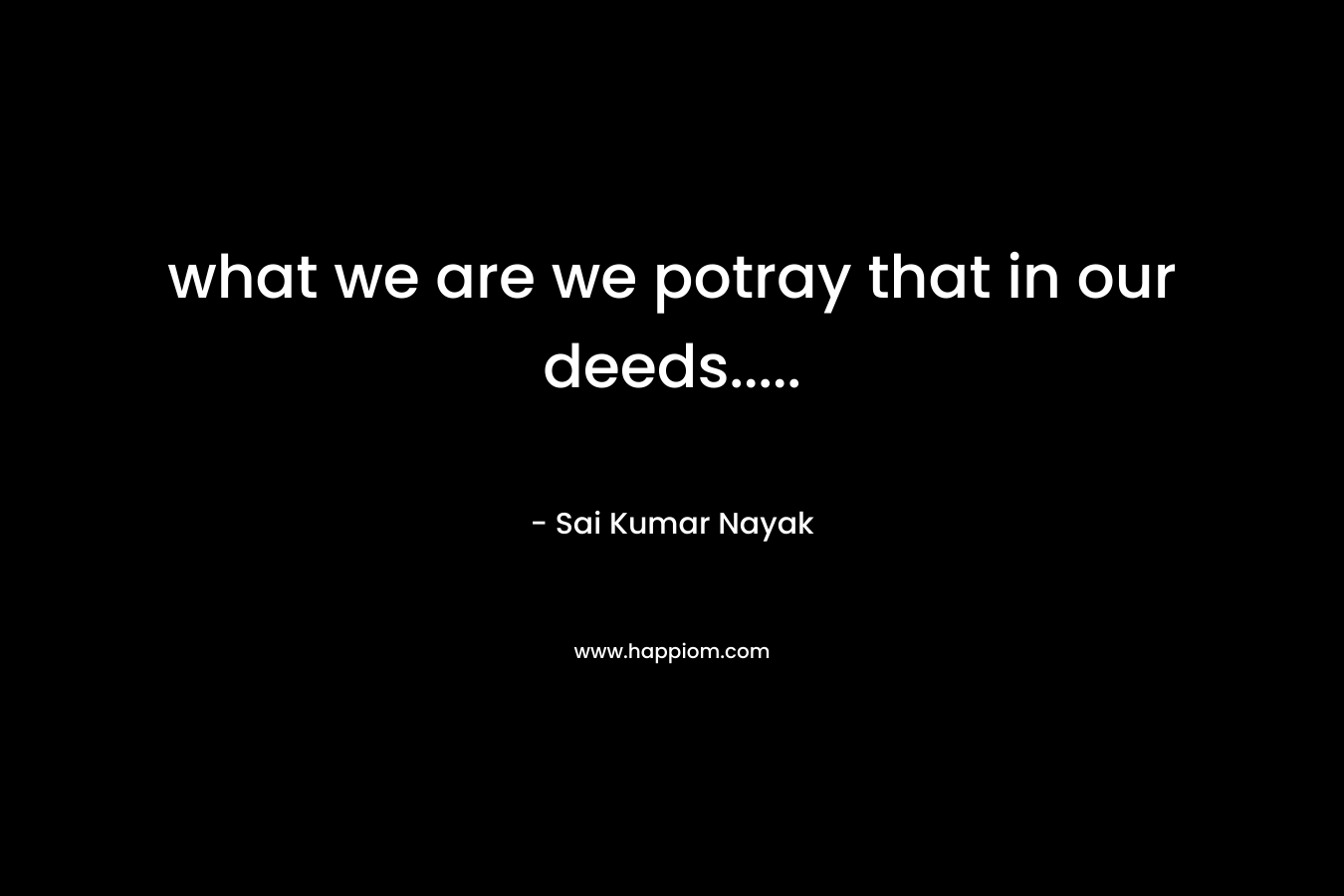 what we are we potray that in our deeds.....