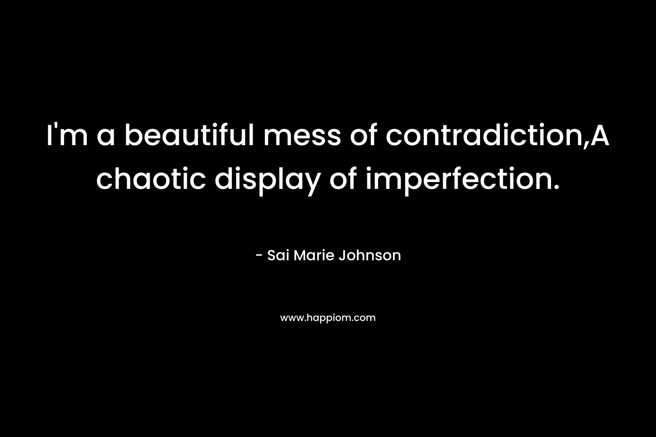 I’m a beautiful mess of contradiction,A chaotic display of imperfection. – Sai Marie Johnson