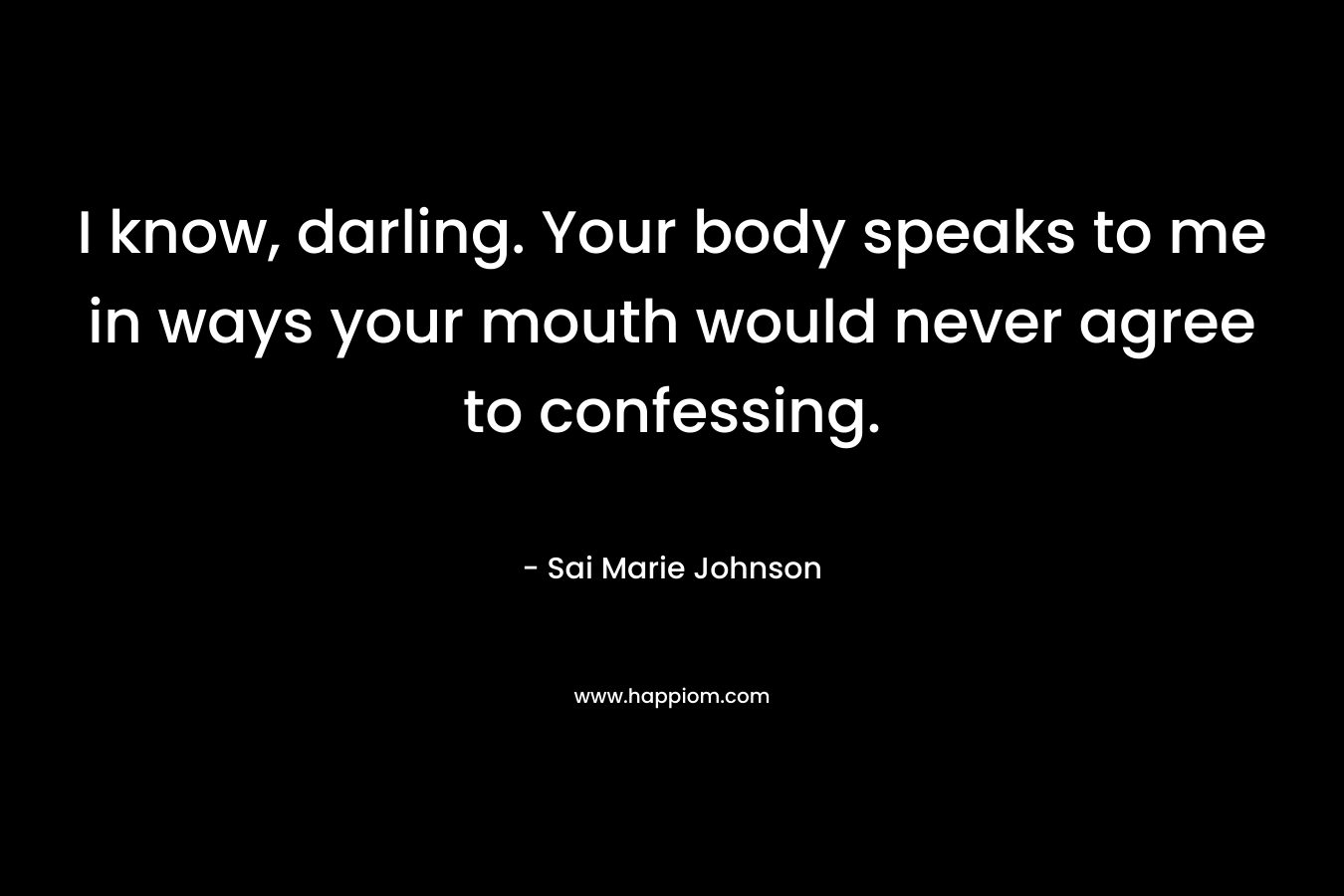 I know, darling. Your body speaks to me in ways your mouth would never agree to confessing. – Sai Marie Johnson