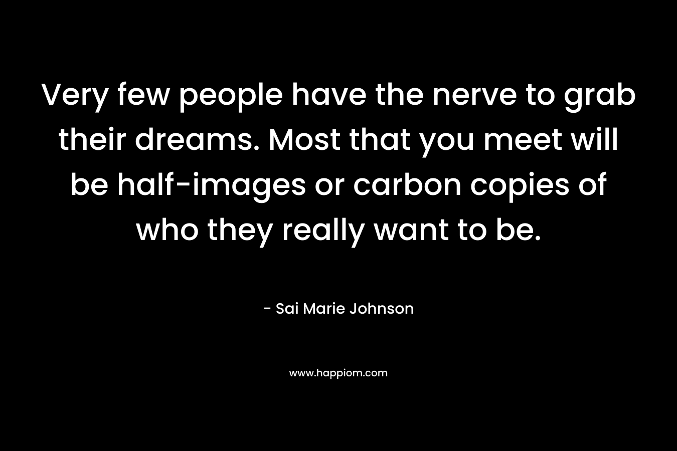 Very few people have the nerve to grab their dreams. Most that you meet will be half-images or carbon copies of who they really want to be. – Sai Marie Johnson