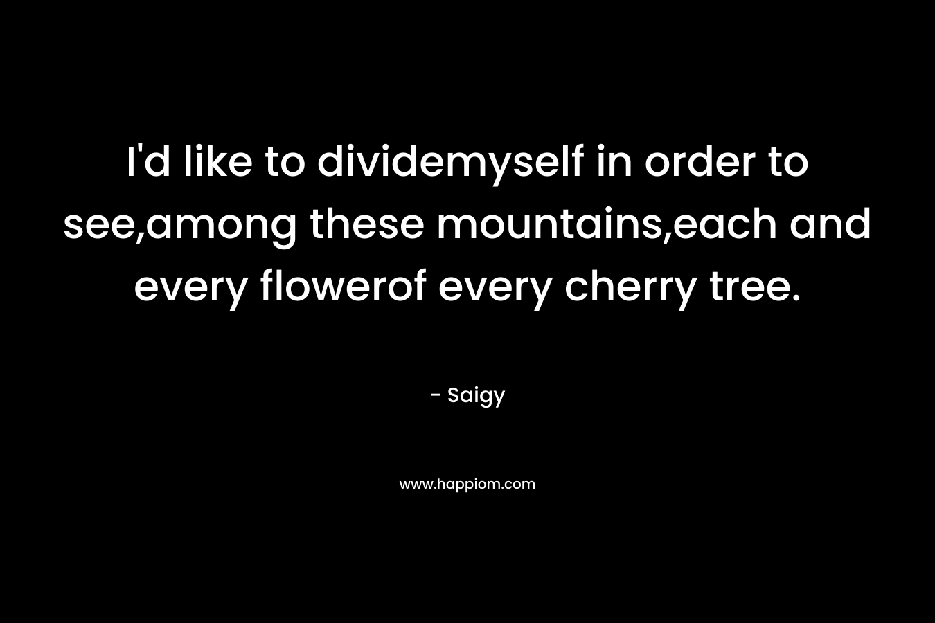 I’d like to dividemyself in order to see,among these mountains,each and every flowerof every cherry tree. – Saigy