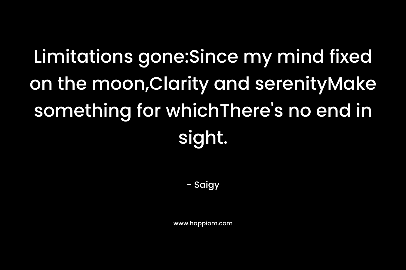 Limitations gone:Since my mind fixed on the moon,Clarity and serenityMake something for whichThere’s no end in sight. – Saigy