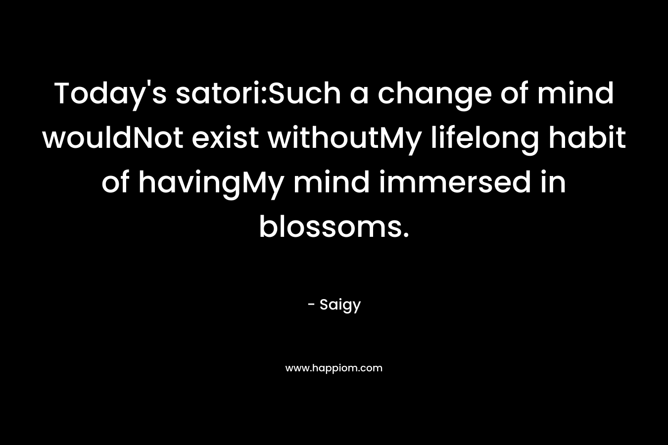 Today's satori:Such a change of mind wouldNot exist withoutMy lifelong habit of havingMy mind immersed in blossoms.