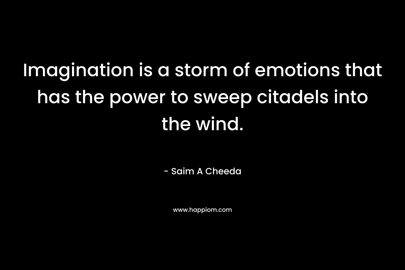 Imagination is a storm of emotions that has the power to sweep citadels into the wind. – Saim A Cheeda