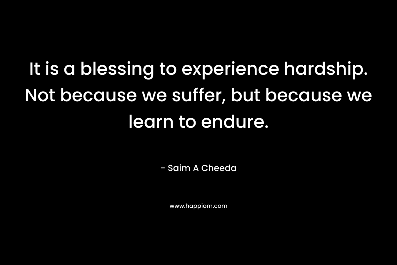 It is a blessing to experience hardship. Not because we suffer, but because we learn to endure.