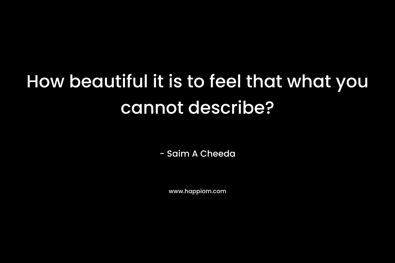 How beautiful it is to feel that what you cannot describe?