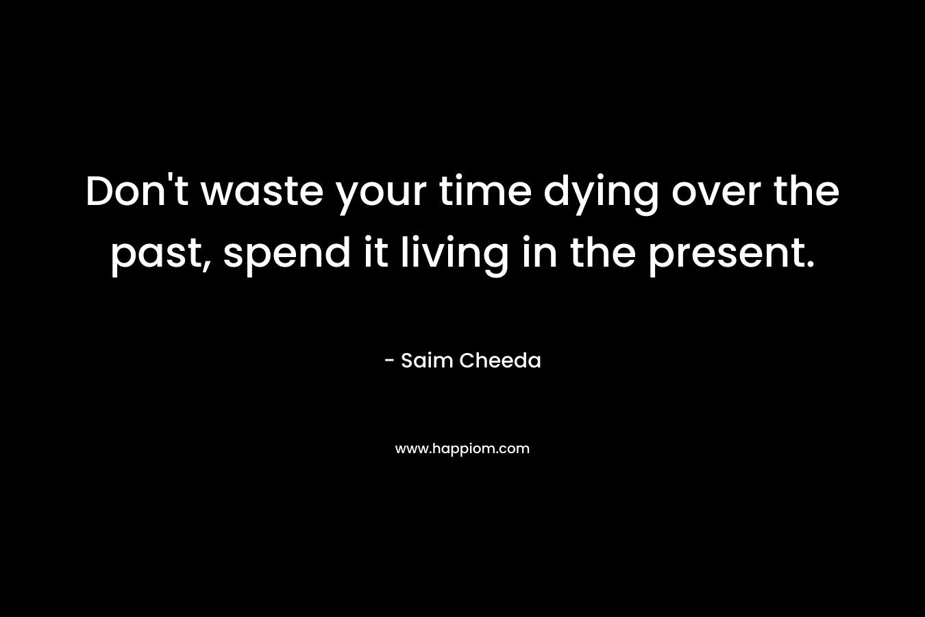 Don't waste your time dying over the past, spend it living in the present.