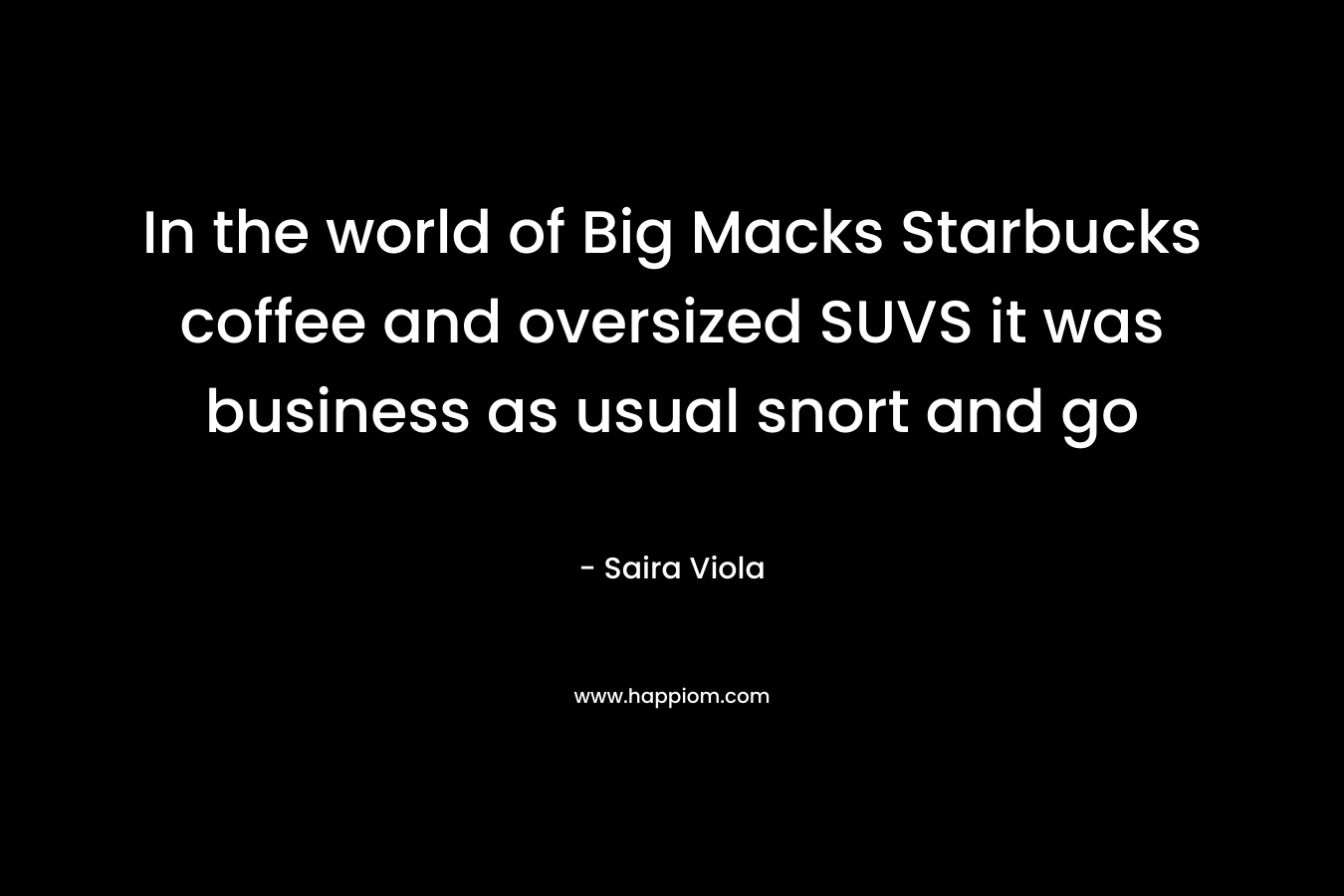 In the world of Big Macks Starbucks coffee and oversized SUVS it was business as usual snort and go – Saira Viola