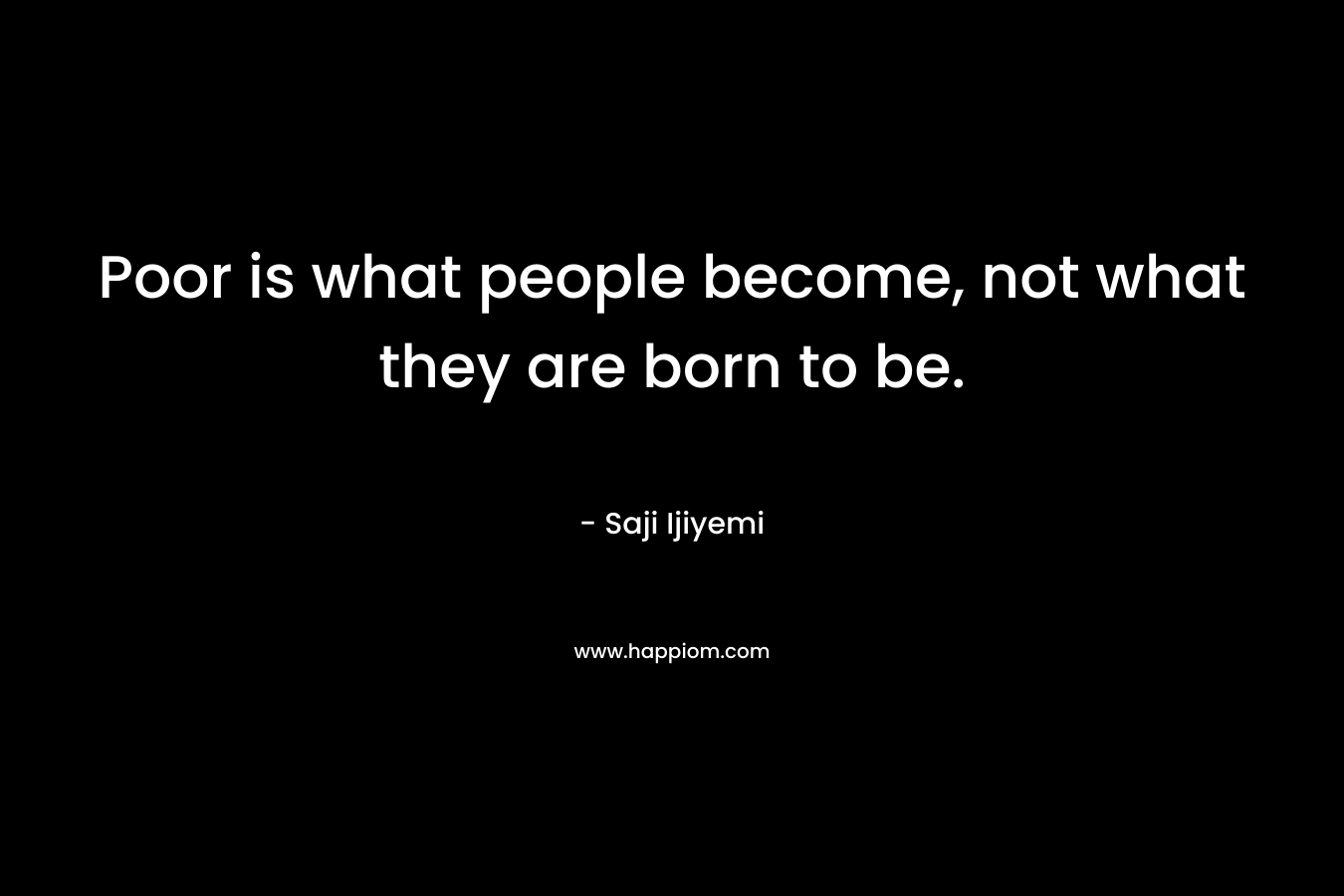 Poor is what people become, not what they are born to be.