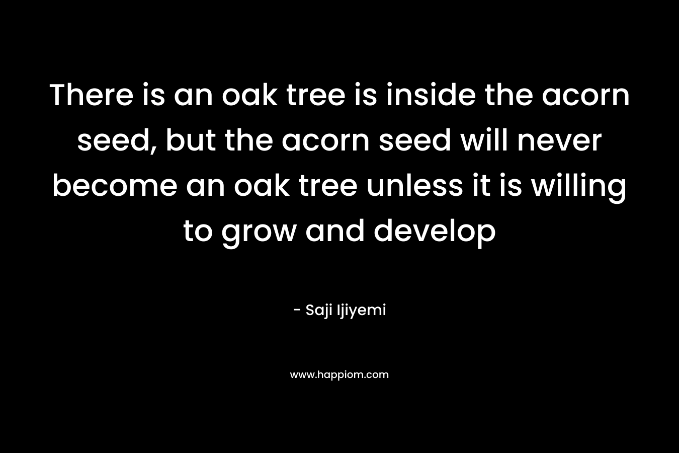 There is an oak tree is inside the acorn seed, but the acorn seed will never become an oak tree unless it is willing to grow and develop