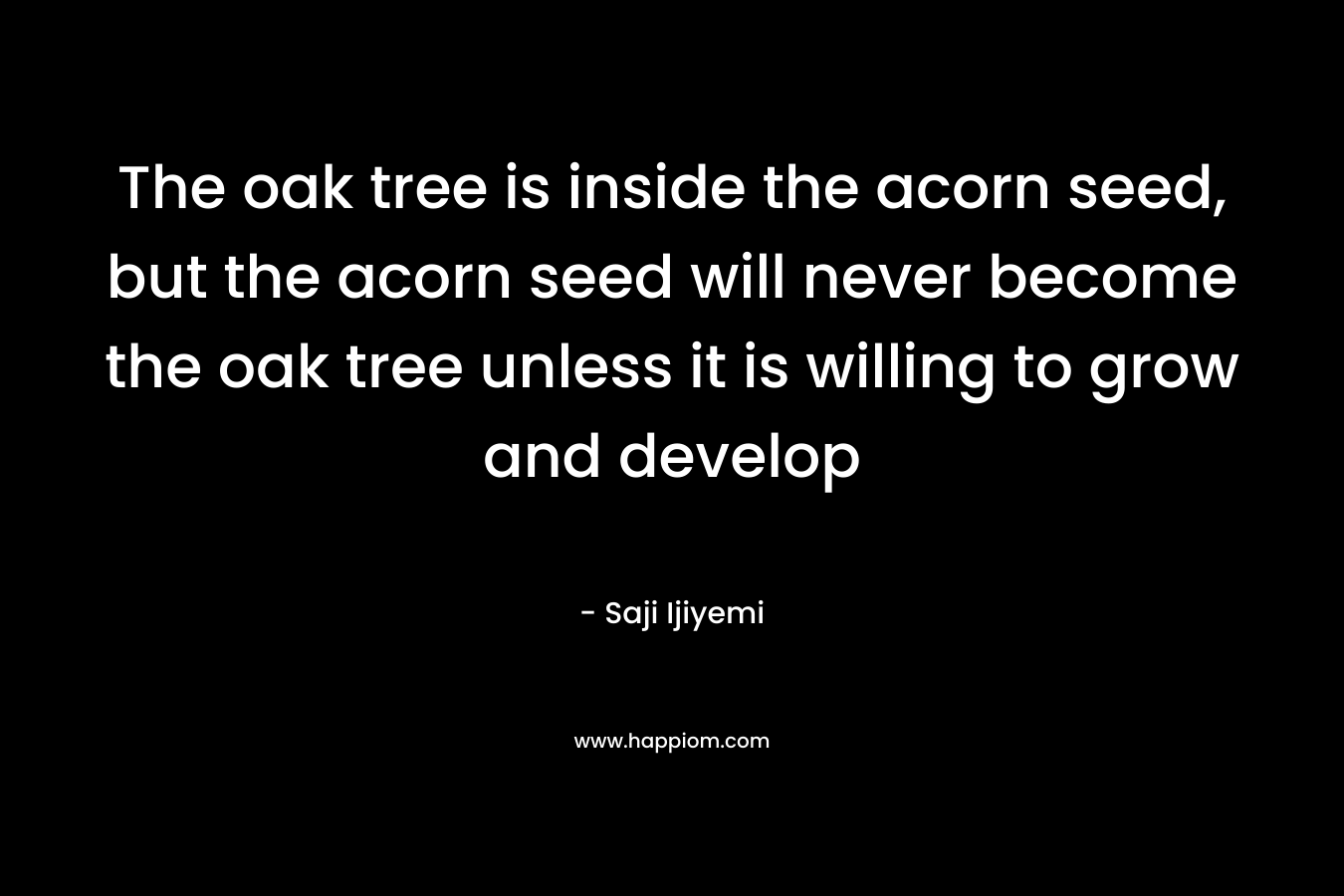 The oak tree is inside the acorn seed, but the acorn seed will never become the oak tree unless it is willing to grow and develop