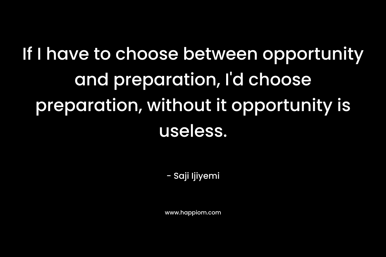 If I have to choose between opportunity and preparation, I'd choose preparation, without it opportunity is useless.