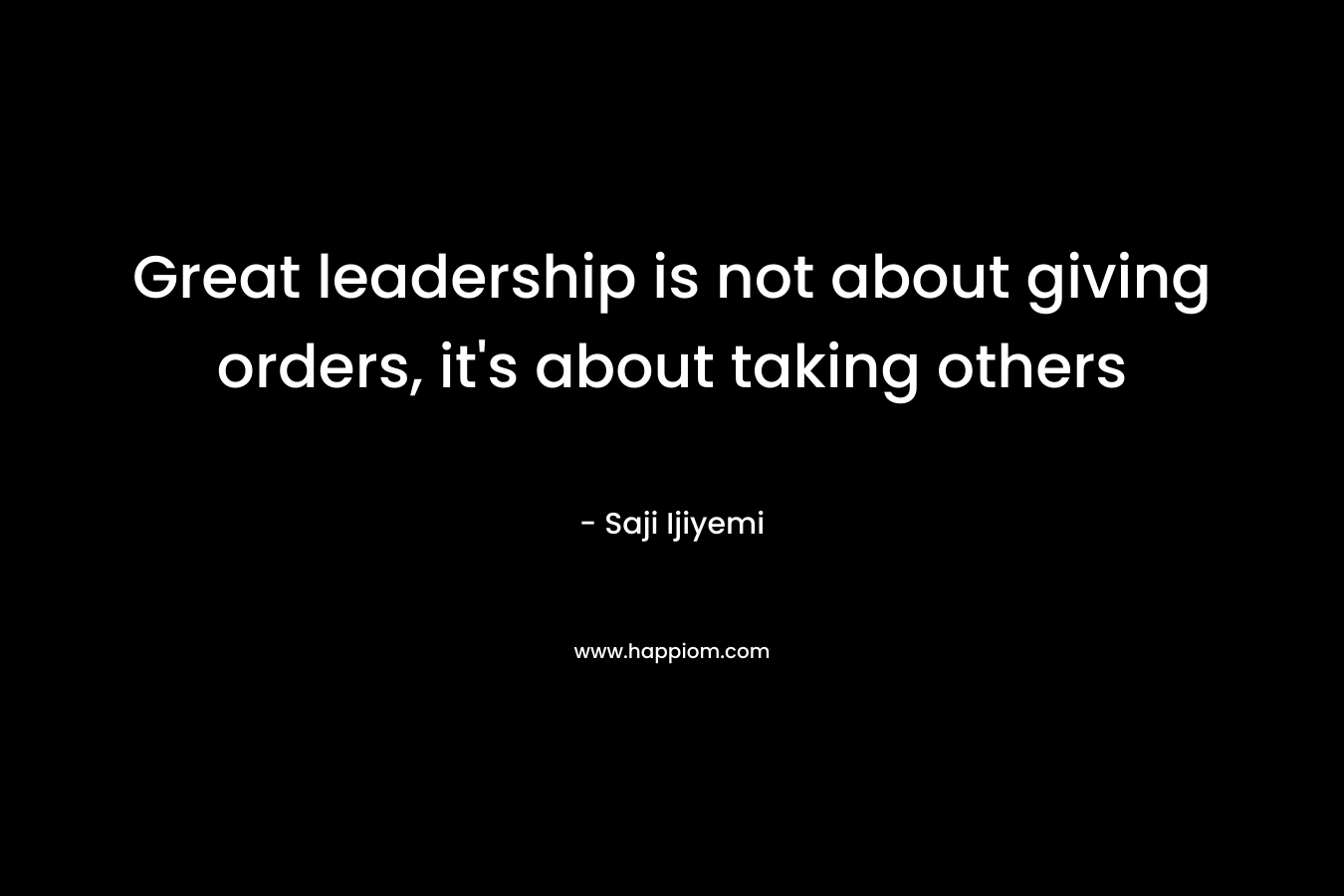 Great leadership is not about giving orders, it’s about taking others – Saji Ijiyemi
