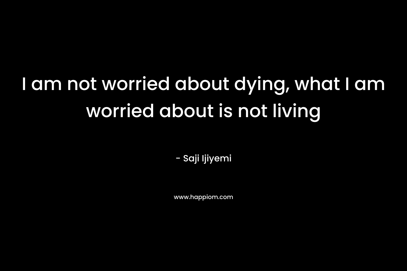 I am not worried about dying, what I am worried about is not living