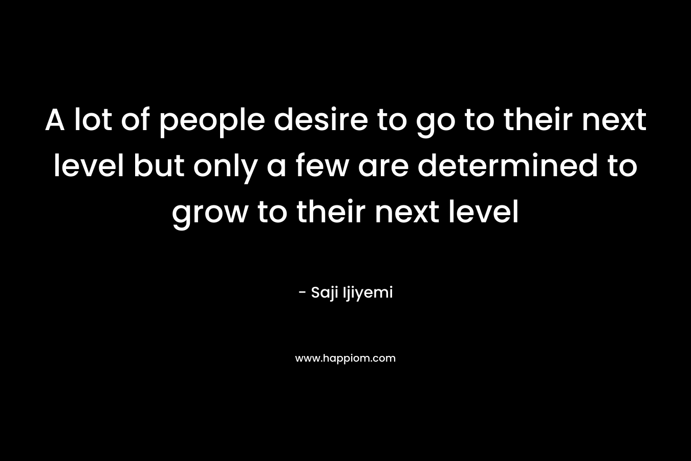 A lot of people desire to go to their next level but only a few are determined to grow to their next level