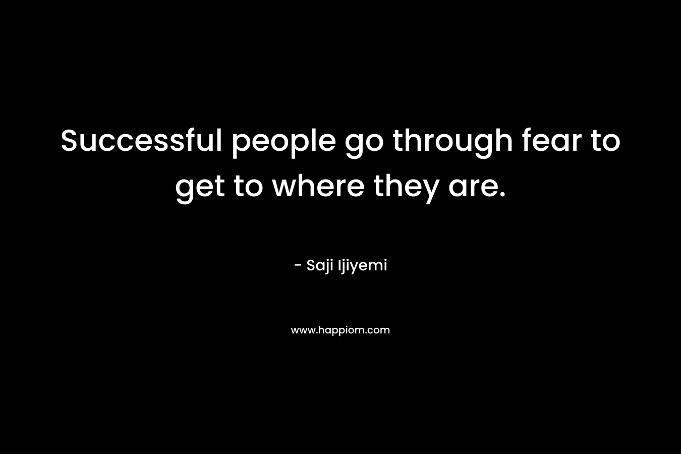 Successful people go through fear to get to where they are.